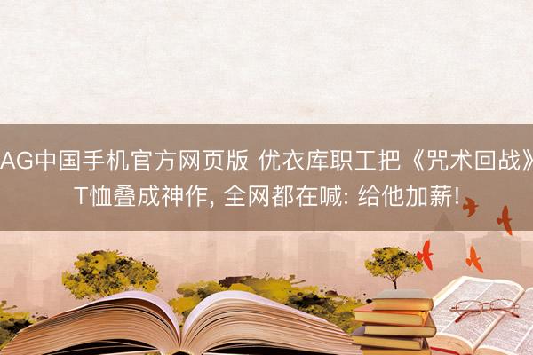 AG中国手机官方网页版 优衣库职工把《咒术回战》T恤叠成神作， 全网都在喊: 给他加薪!