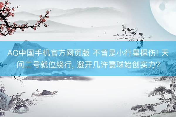 AG中国手机官方网页版 不啻是小行星探伤! 天问二号就位绕行， 避开几许寰球始创实力?