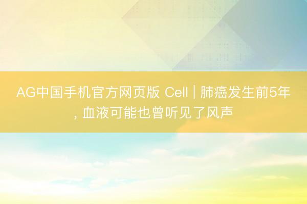 AG中国手机官方网页版 Cell | 肺癌发生前5年， 血液可能也曾听见了风声
