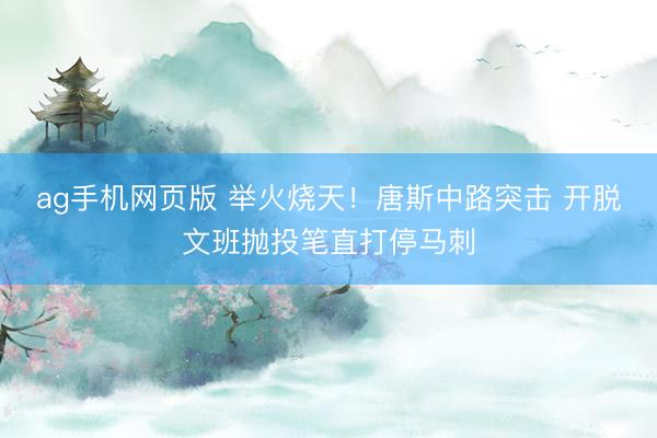 ag手机网页版 举火烧天！唐斯中路突击 开脱文班抛投笔直打停马刺