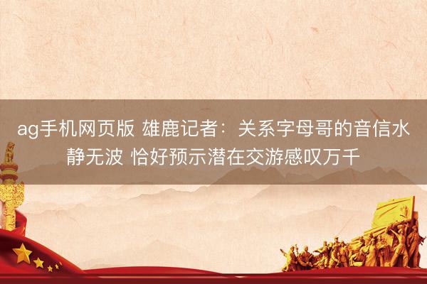 ag手机网页版 雄鹿记者:关系字母哥的音信水静无波 恰好预示潜在交游感叹万千
