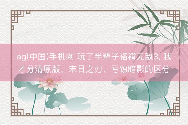 ag(中国)手机网 玩了半辈子袼褙无敌3， 我才分清原版、末日之刃、亏蚀暗影的区分