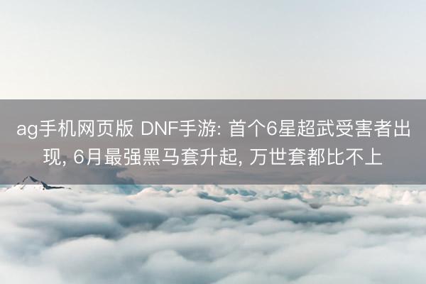 ag手机网页版 DNF手游: 首个6星超武受害者出现， 6月最强黑马套升起， 万世套都比不上