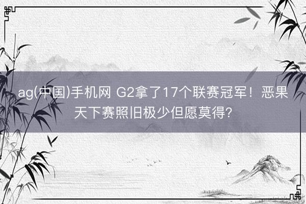 ag(中国)手机网 G2拿了17个联赛冠军!恶果天下赛照旧极少但愿莫得?
