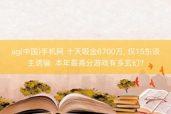 ag(中国)手机网 十天吸金6700万， 仅15东谈主诱骗: 本年最高分游戏有多玄幻?