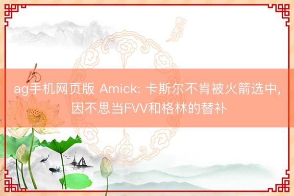 ag手机网页版 Amick: 卡斯尔不肯被火箭选中, 因不思当FVV和格林的替补