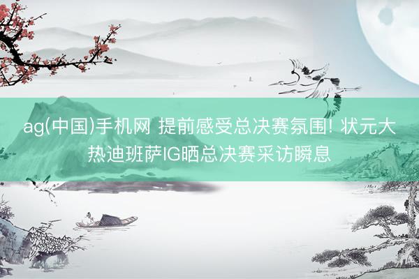 ag(中国)手机网 提前感受总决赛氛围! 状元大热迪班萨IG晒总决赛采访瞬息