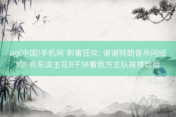 ag(中国)手机网 刺蜜狂欢: 谢谢特朗普吊问纽约! 有东谈主花8千块看我方主队挨揍哈哈