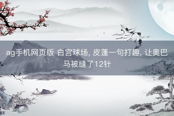 ag手机网页版 白宫球场， 皮蓬一句打趣， 让奥巴马被缝了12针