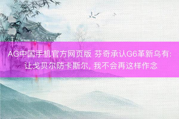AG中国手机官方网页版 芬奇承认G6革新乌有: 让戈贝尔防卡斯尔， 我不会再这样作念