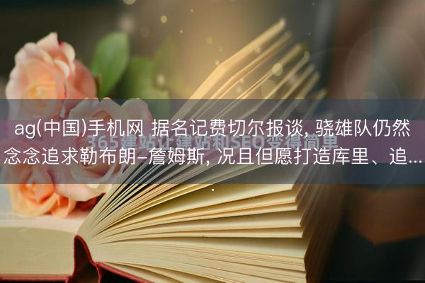 ag(中国)手机网 据名记费切尔报谈， 骁雄队仍然念念追求勒布朗-詹姆斯， 况且但愿打造库里、追...