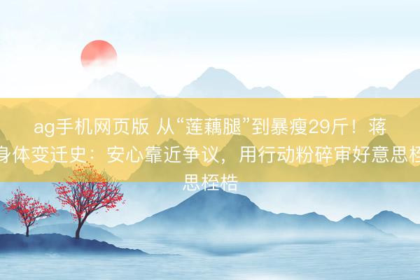 ag手机网页版 从“莲藕腿”到暴瘦29斤！蒋欣身体变迁史：安心靠近争议，用行动粉碎审好意思桎梏