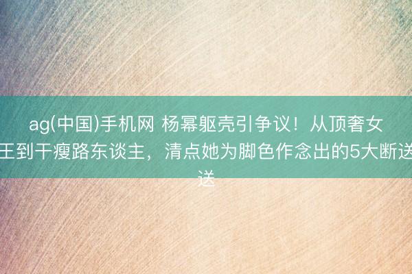 ag(中国)手机网 杨幂躯壳引争议!从顶奢女王到干瘦路东谈主,清点她为脚色作念出的5大断送