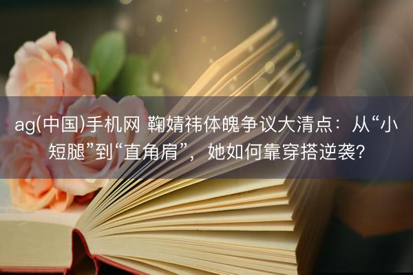 ag(中国)手机网 鞠婧祎体魄争议大清点：从“小短腿”到“直角肩”，她如何靠穿搭逆袭？
