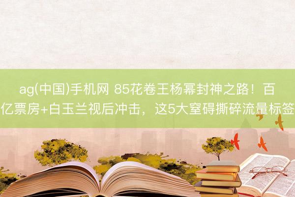 ag(中国)手机网 85花卷王杨幂封神之路！百亿票房+白玉兰视后冲击，这5大窒碍撕碎流量标签