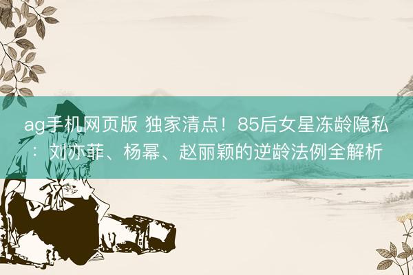 ag手机网页版 独家清点！85后女星冻龄隐私：刘亦菲、杨幂、赵丽颖的逆龄法例全解析
