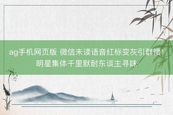 ag手机网页版 微信未读语音红标变灰引群愤!明星集体千里默耐东谈主寻味