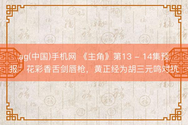 ag(中国)手机网 《主角》第13 - 14集预报：花彩香舌剑唇枪，黄正经为胡三元鸣对抗