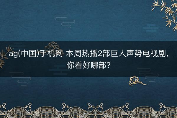 ag(中国)手机网 本周热播2部巨人声势电视剧，你看好哪部？