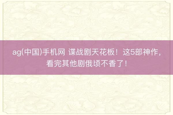 ag(中国)手机网 谍战剧天花板！这5部神作，看完其他剧俄顷不香了！