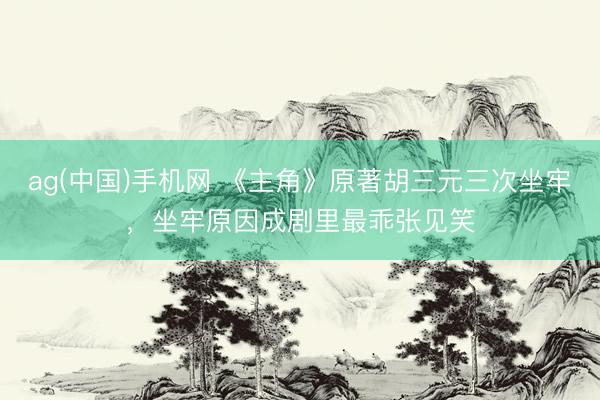 ag(中国)手机网 《主角》原著胡三元三次坐牢，坐牢原因成剧里最乖张见笑