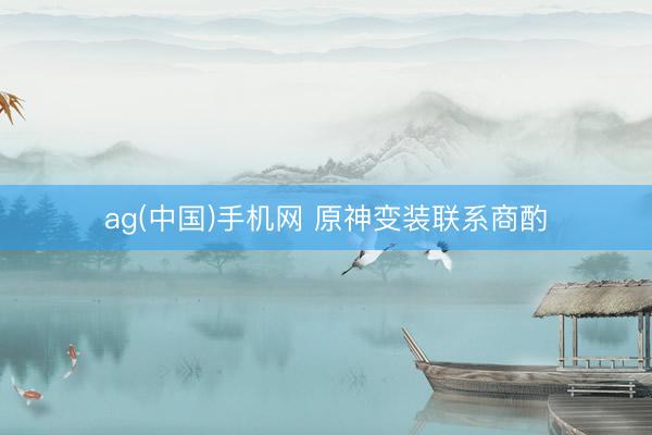 ag(中国)手机网 原神变装联系商酌