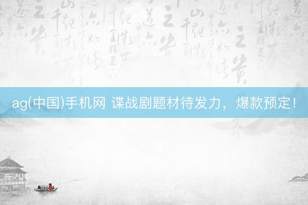 ag(中国)手机网 谍战剧题材待发力，爆款预定！