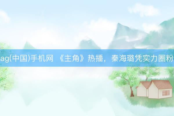 ag(中国)手机网 《主角》热播,秦海璐凭实力圈粉