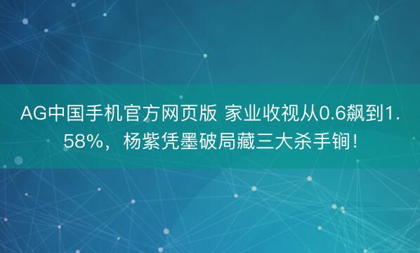 AG中国手机官方网页版 家业收视从0.6飙到1.58%，杨紫凭墨破局藏三大杀手锏！