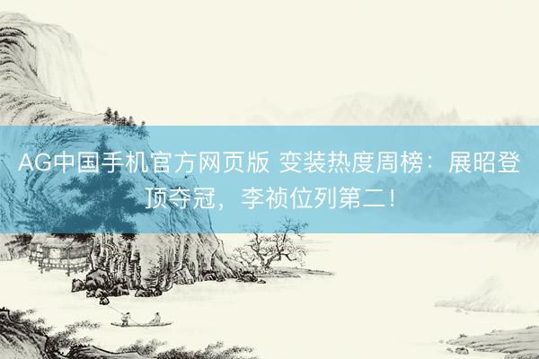 AG中国手机官方网页版 变装热度周榜：展昭登顶夺冠，李祯位列第二！