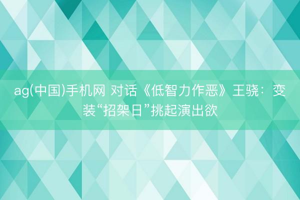 ag(中国)手机网 对话《低智力作恶》王骁：变装“招架日”挑起演出欲