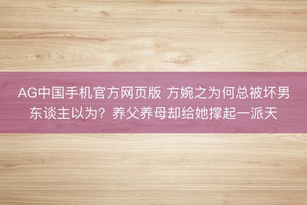 AG中国手机官方网页版 方婉之为何总被坏男东谈主以为？养父养母却给她撑起一派天