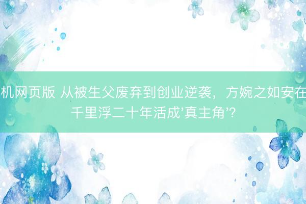 ag手机网页版 从被生父废弃到创业逆袭，方婉之如安在商海千里浮二十年活成'真主角'？