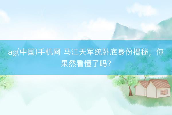 ag(中国)手机网 马江天军统卧底身份揭秘，你果然看懂了吗？