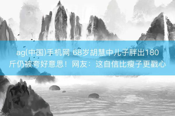 ag(中国)手机网 68岁胡慧中儿子胖出180斤仍被夸好意思！网友：这自信比瘦子更戳心