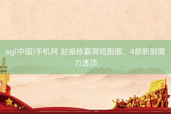 ag(中国)手机网 赵振栋霸屏短剧圈，4部新剧魔力透顶