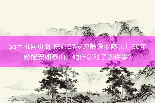 ag手机网页版 陈红57岁逆龄诀要曝光！30年婚配安如泰山，她作念对了哪件事？