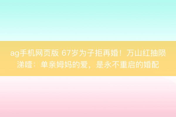 ag手机网页版 67岁为子拒再婚！万山红抽陨涕噎：单亲姆妈的爱，是永不重启的婚配