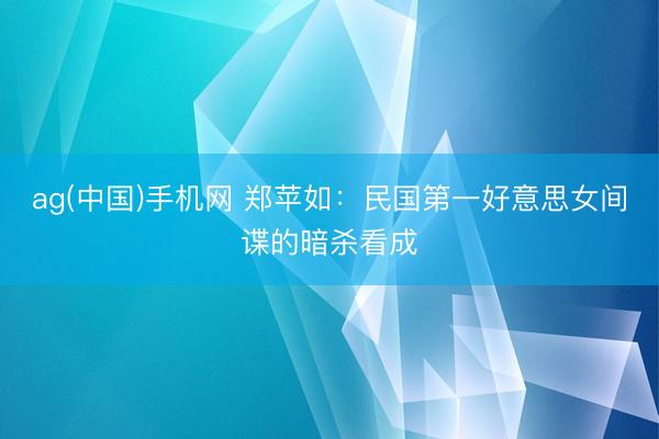 ag(中国)手机网 郑苹如：民国第一好意思女间谍的暗杀看成