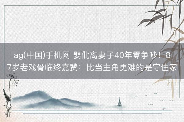 ag(中国)手机网 娶仳离妻子40年零争吵！87岁老戏骨临终嘉赞：比当主角更难的是守住家