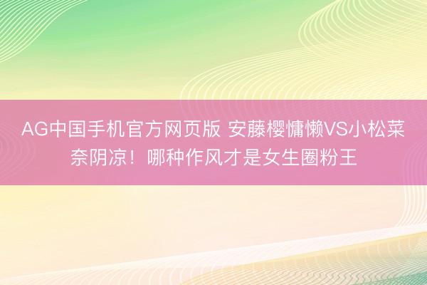 AG中国手机官方网页版 安藤樱慵懒VS小松菜奈阴凉!哪种作风才是女生圈粉王