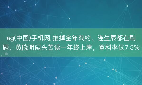 ag(中国)手机网 推掉全年戏约、连生辰都在刷题,黄晓明闷头苦读一年终上岸,登科率仅7.3%