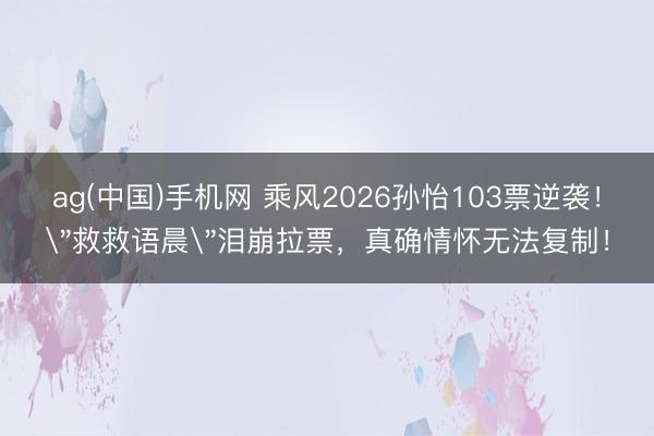 ag(中国)手机网 乘风2026孙怡103票逆袭！