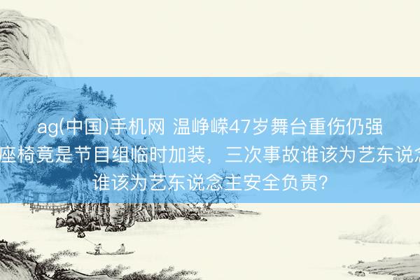 ag(中国)手机网 温峥嵘47岁舞台重伤仍强忍登台！断裂座椅竟是节目组临时加装，三次事故谁该为艺东说念主安全负责？