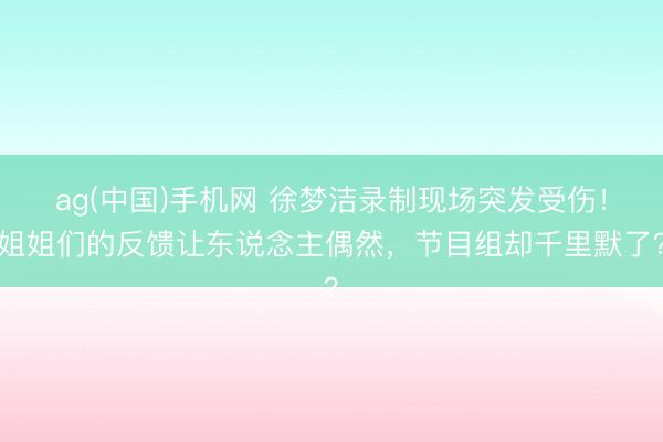 ag(中国)手机网 徐梦洁录制现场突发受伤!姐姐们的反馈让东说念主偶然,节目组却千里默了?