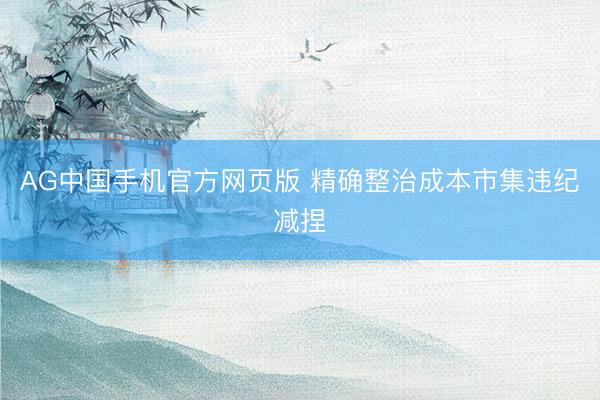 AG中国手机官方网页版 精确整治成本市集违纪减捏