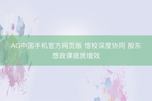 AG中国手机官方网页版 馆校深度协同 股东想政课提质增效