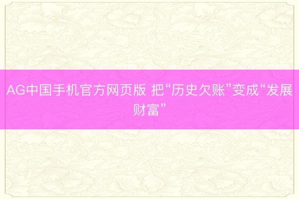 AG中国手机官方网页版 把“历史欠账”变成“发展财富”