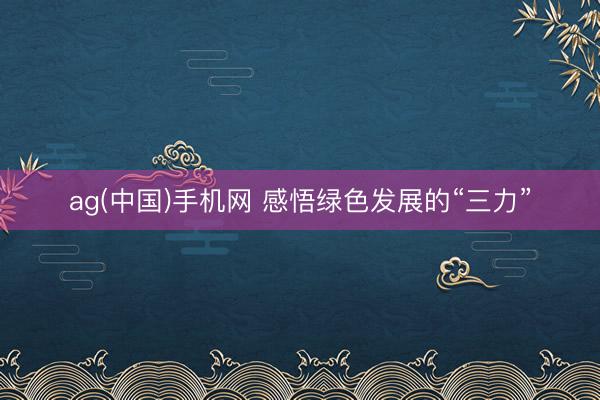 ag(中国)手机网 感悟绿色发展的“三力”