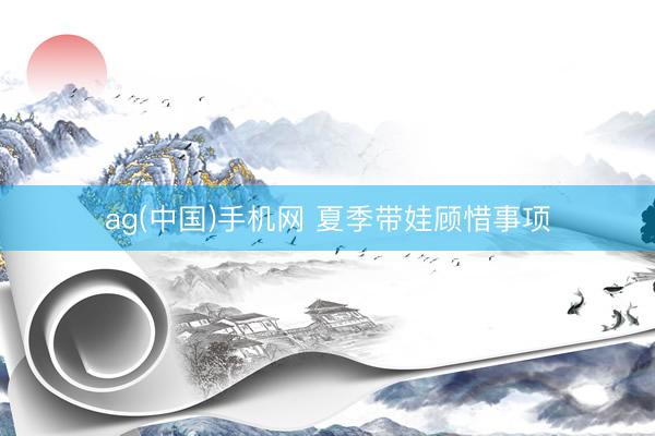 ag(中国)手机网 夏季带娃顾惜事项